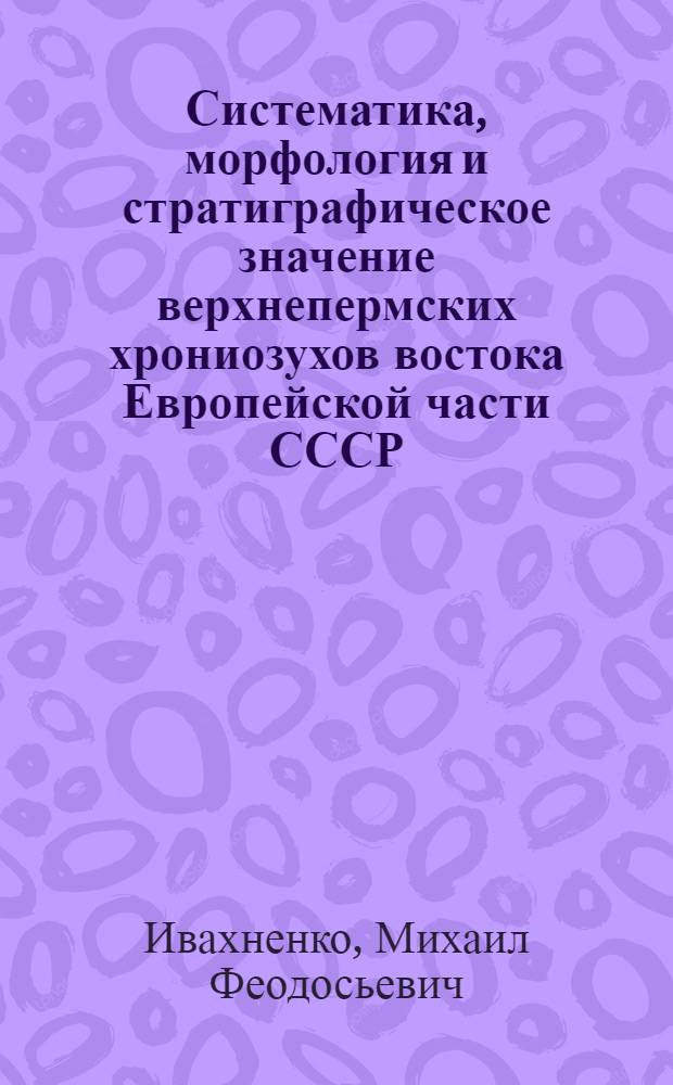 Систематика, морфология и стратиграфическое значение верхнепермских хрониозухов востока Европейской части СССР