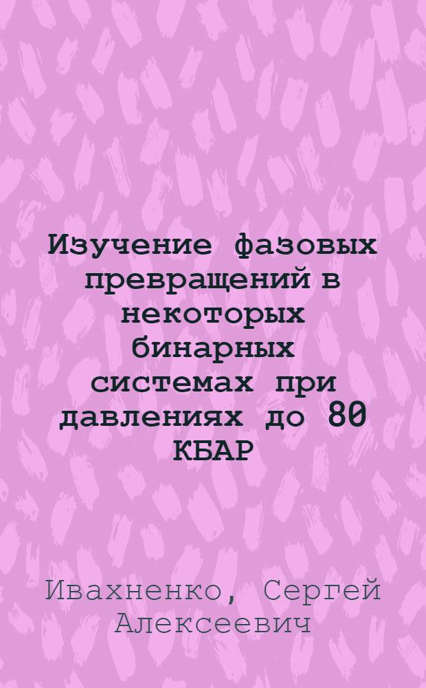 Изучение фазовых превращений в некоторых бинарных системах при давлениях до 80 КБАР : Автореф. дис. на соиск. учен. степ. канд. физ.-мат. наук : (01.04.07)