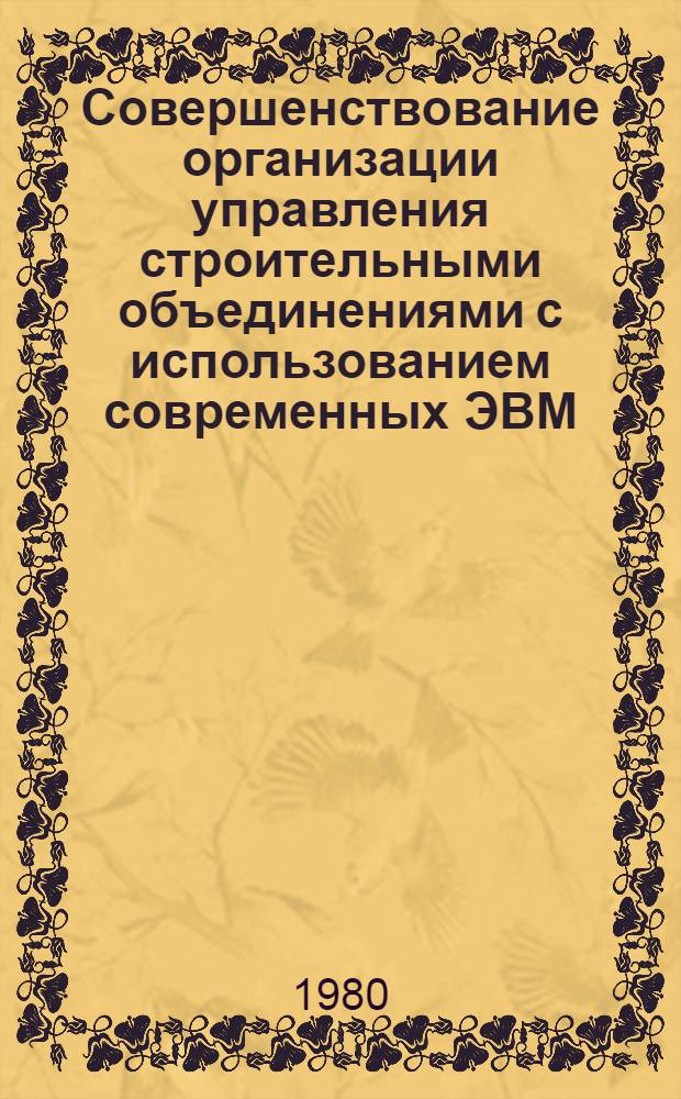 Совершенствование организации управления строительными объединениями с использованием современных ЭВМ : Автореф. дис. на соиск. учен. степ. канд. экон. наук : (08.00.13)