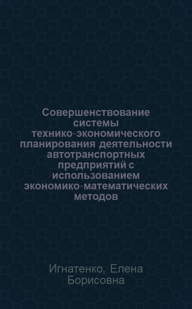 Совершенствование системы технико-экономического планирования деятельности автотранспортных предприятий с использованием экономико-математических методов : Автореф. дис. на соиск. учен. степ. канд. экон. наук : (08.00.13)