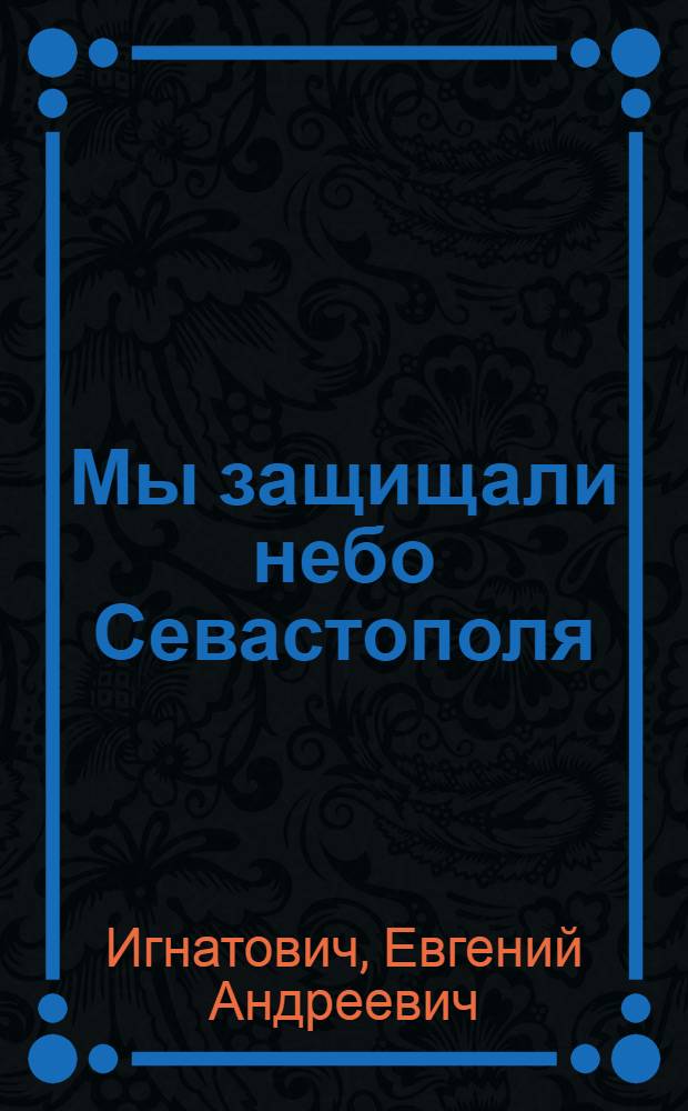 Мы защищали небо Севастополя : Воспоминания артиллериста-зенитчика