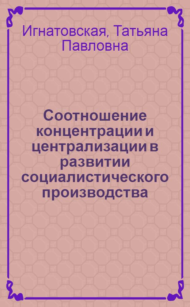Соотношение концентрации и централизации в развитии социалистического производства : Автореф. дис. на соиск. учен. степ. канд. экон. наук : (08.00.01)
