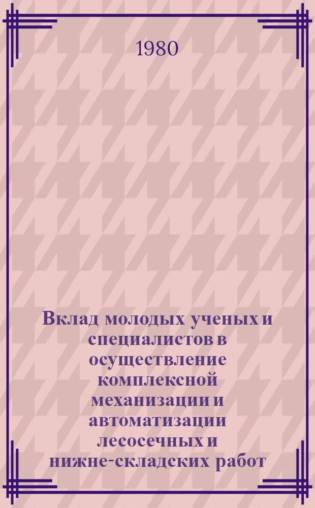 Вклад молодых ученых и специалистов в осуществление комплексной механизации и автоматизации лесосечных и нижне-складских работ : Тез. докл. к науч. конф., апр. 1980 г