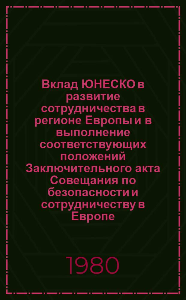 Вклад ЮНЕСКО в развитие сотрудничества в регионе Европы и в выполнение соответствующих положений Заключительного акта Совещания по безопасности и сотрудничеству в Европе (Хельсинки, 1975 г.) : Доклад