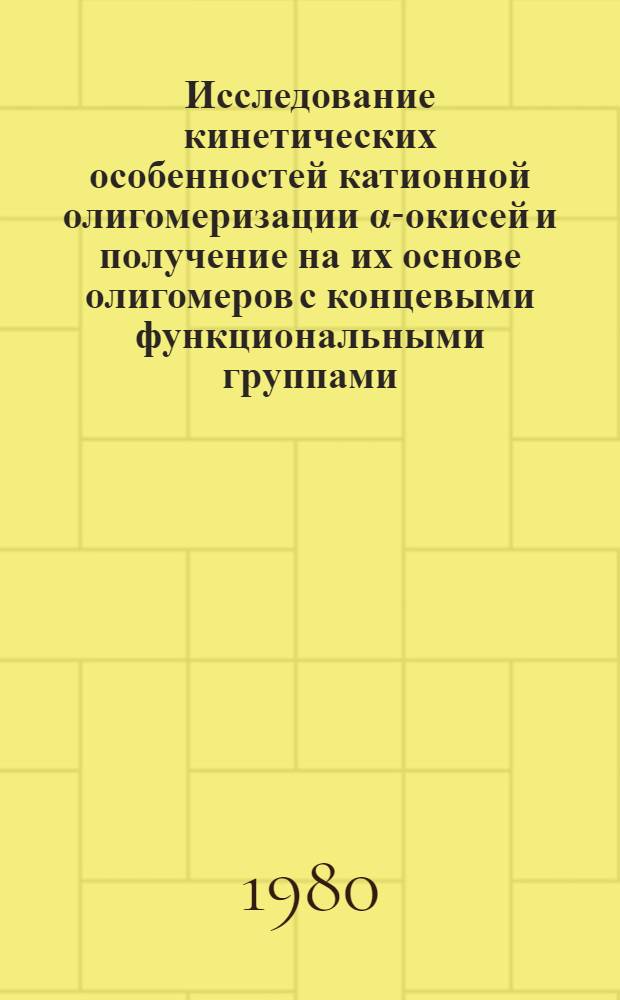 Исследование кинетических особенностей катионной олигомеризации α-окисей и получение на их основе олигомеров с концевыми функциональными группами : Автореф. дис. на соиск. учен. степ. канд. хим. наук : (02.00.06)