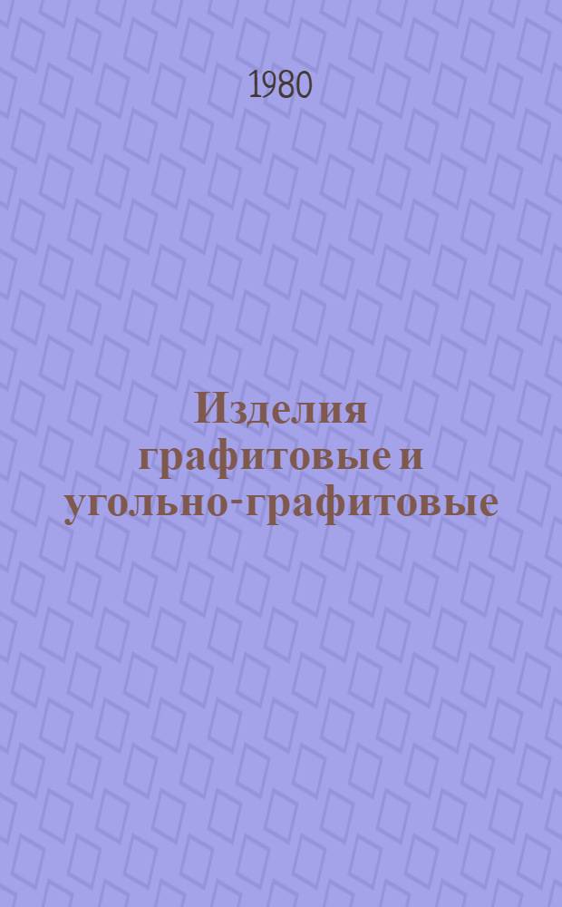 Изделия графитовые и угольно-графитовые : Каталог : (Взамен ЛК 24.03.07-73 и ЛК 24.03.12-73)