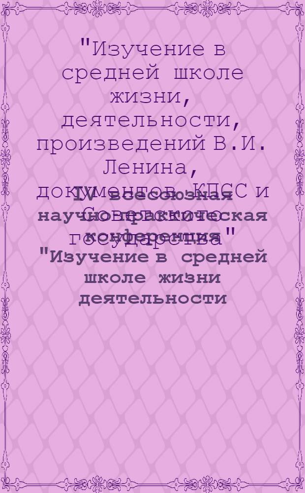IV всесоюзная научно-практическая конференция "Изучение в средней школе жизни деятельности, произведений В.И. Ленина, документов КПСС и Советского государства", г. Казань, 20-23 мая 1980 г. : 4 Секция "Изуч. в VIII-X кл. жизни, деятельности, произведений К. Маркса, Ф. Энгельса, В.И. Ленина, документов КПСС и Сов. государства" : Тезисы сообщ