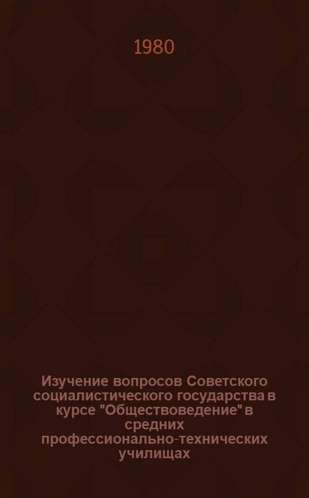 Изучение вопросов Советского социалистического государства в курсе "Обществоведение" в средних профессионально-технических училищах : Метод. рекомендации