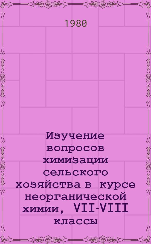 Изучение вопросов химизации сельского хозяйства в курсе неорганической химии, VII-VIII классы : Метод. рекомендации