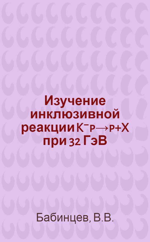 Изучение инклюзивной реакции K⁻p→p+X при 32 ГэВ/с : (Франко-Сов. и ЦЕРН-Сов. об-ния)