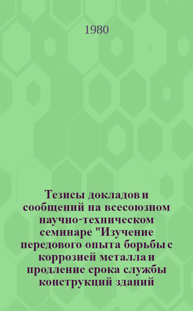 Тезисы докладов и сообщений на всесоюзном научно-техническом семинаре "Изучение передового опыта борьбы с коррозией металла и продление срока службы конструкций зданий, сооружений и оборудования на предприятиях черной металлургии" (г. Днепрпетровск, 1980 г.)