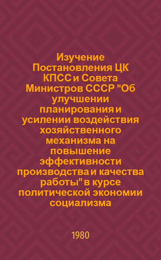 Изучение Постановления ЦК КПСС и Совета Министров СССР "Об улучшении планирования и усилении воздействия хозяйственного механизма на повышение эффективности производства и качества работы" в курсе политической экономии социализма : Метод. пособие