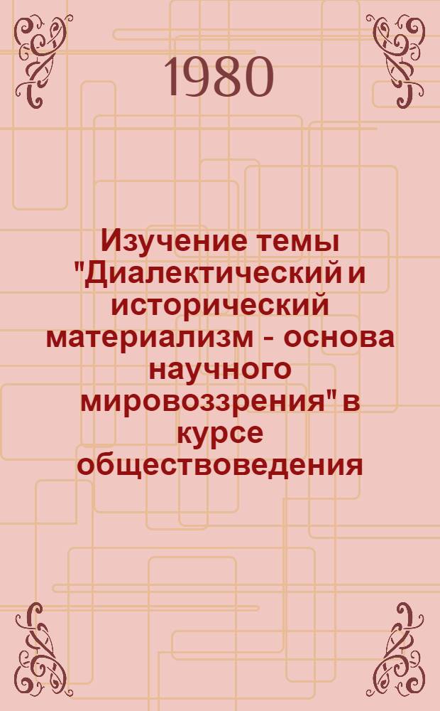 Изучение темы "Диалектический и исторический материализм - основа научного мировоззрения" в курсе обществоведения : Метод. рекомендации