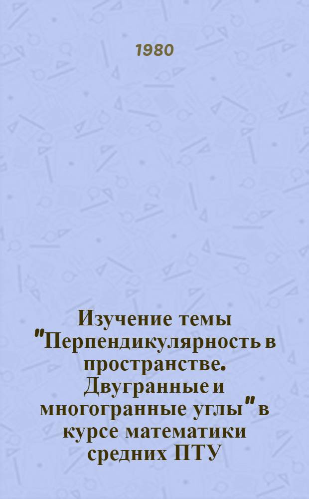 Изучение темы "Перпендикулярность в пространстве. Двугранные и многогранные углы" в курсе математики средних ПТУ : Метод. рекомендации