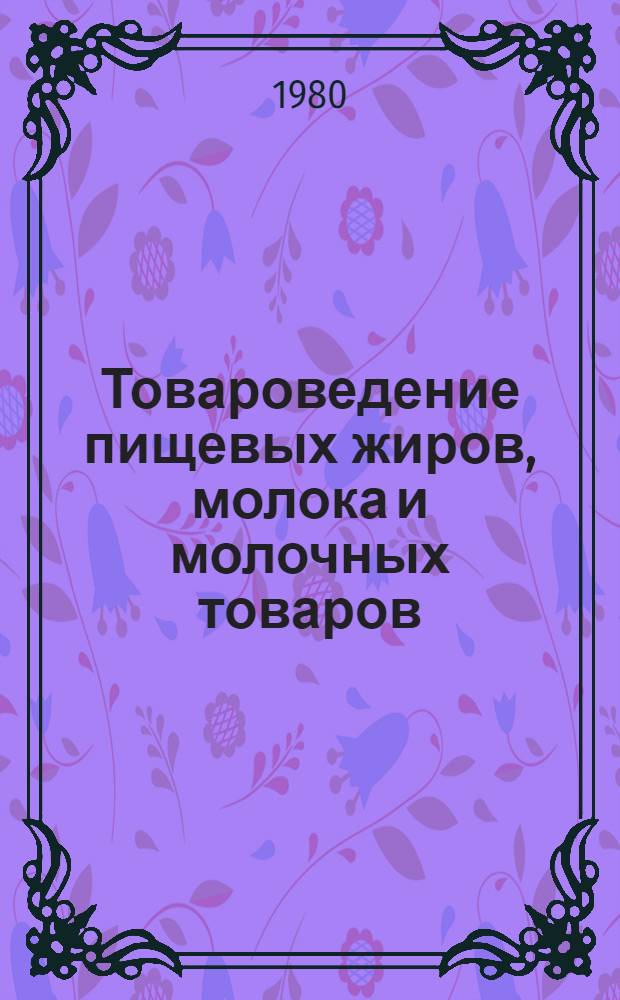 Товароведение пищевых жиров, молока и молочных товаров : Учебник для товаровед. фак. торг. вузов