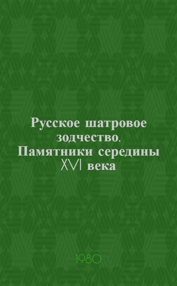 Русское шатровое зодчество. Памятники середины XVI века : Пробл. и гипотезы, идеи и образы