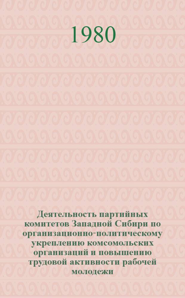 Деятельность партийных комитетов Западной Сибири по организационно-политическому укреплению комсомольских организаций и повышению трудовой активности рабочей молодежи (1966-1970 гг.) : Автореф. дис. на соиск. учен. степ. канд. ист. наук : (07.00.01)