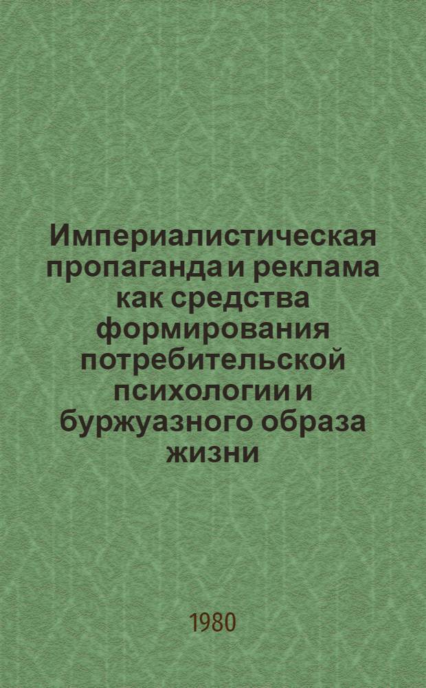 Империалистическая пропаганда и реклама как средства формирования потребительской психологии и буржуазного образа жизни : (Метод. материал в помощь пропагандистам, лекторам и политинформаторам)