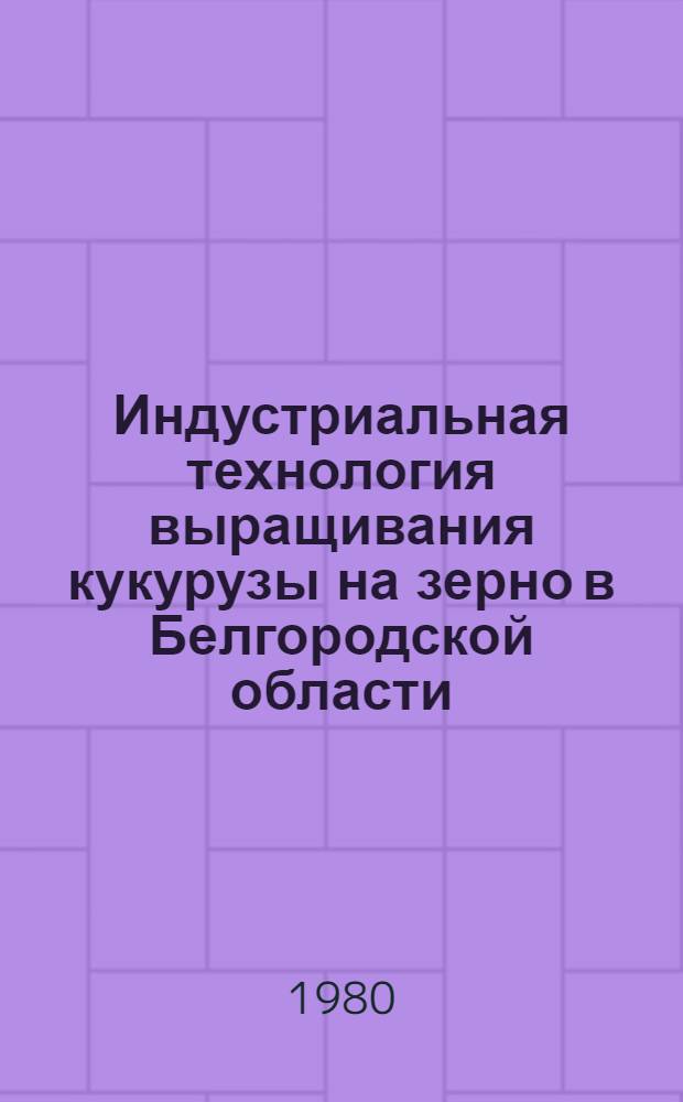 Индустриальная технология выращивания кукурузы на зерно в Белгородской области : (Метод. рекомендации)
