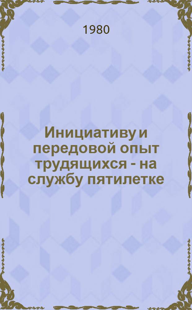 Инициативу и передовой опыт трудящихся - на службу пятилетке : Метод. материал в помощь пропагандистам и слушателям нар. ун-тов передового опыта, техн.-экон. знаний, школ ком. труда, экон. знаний, проф. актива