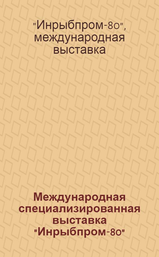 Международная специализированная выставка "Инрыбпром-80" = International specialized exhibition "Inrybprom-80" г. Ленинград, 14-28 авг. 1980 г. : Сов. экспонаты : Каталог