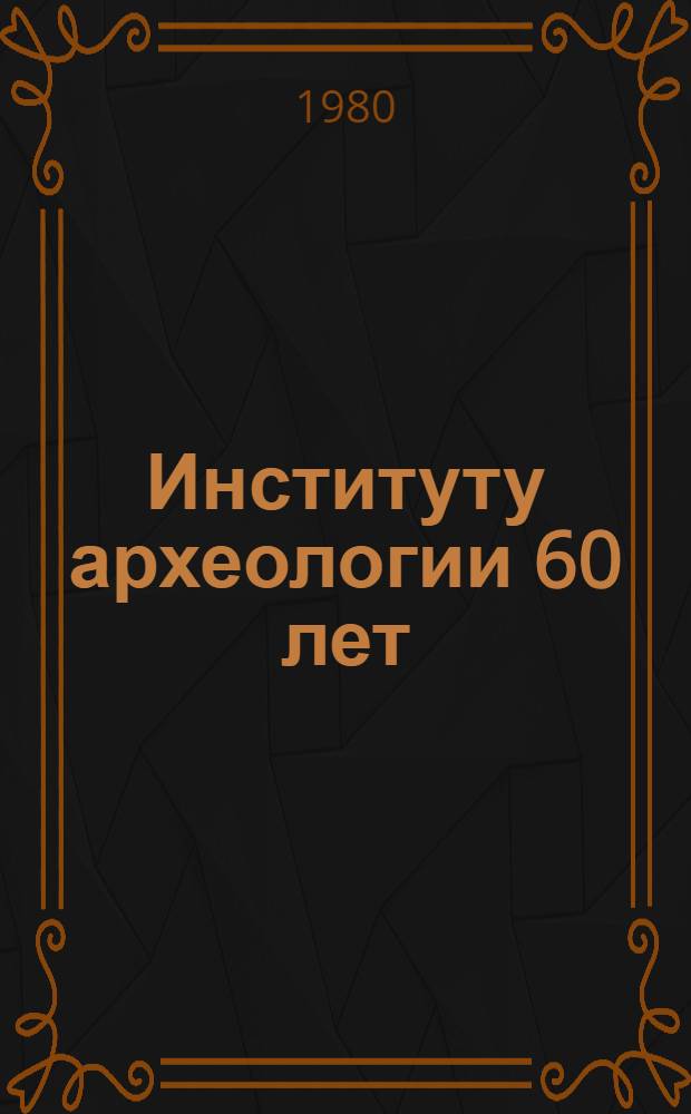 Институту археологии 60 лет : Сб. статей