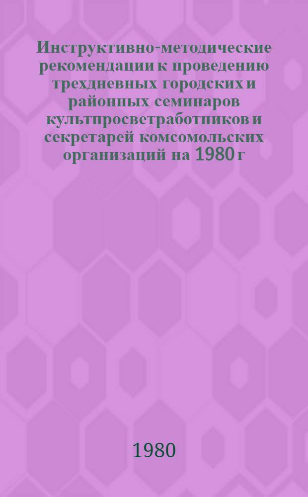 Инструктивно-методические рекомендации к проведению трехдневных городских и районных семинаров культпросветработников и секретарей комсомольских организаций на 1980 г. 1 кв. : (Библ. секция)