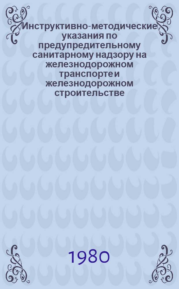 Инструктивно-методические указания по предупредительному санитарному надзору на железнодорожном транспорте и железнодорожном строительстве : Утв. Гл. сан. врач ж.-д. транспорта 07.08.80