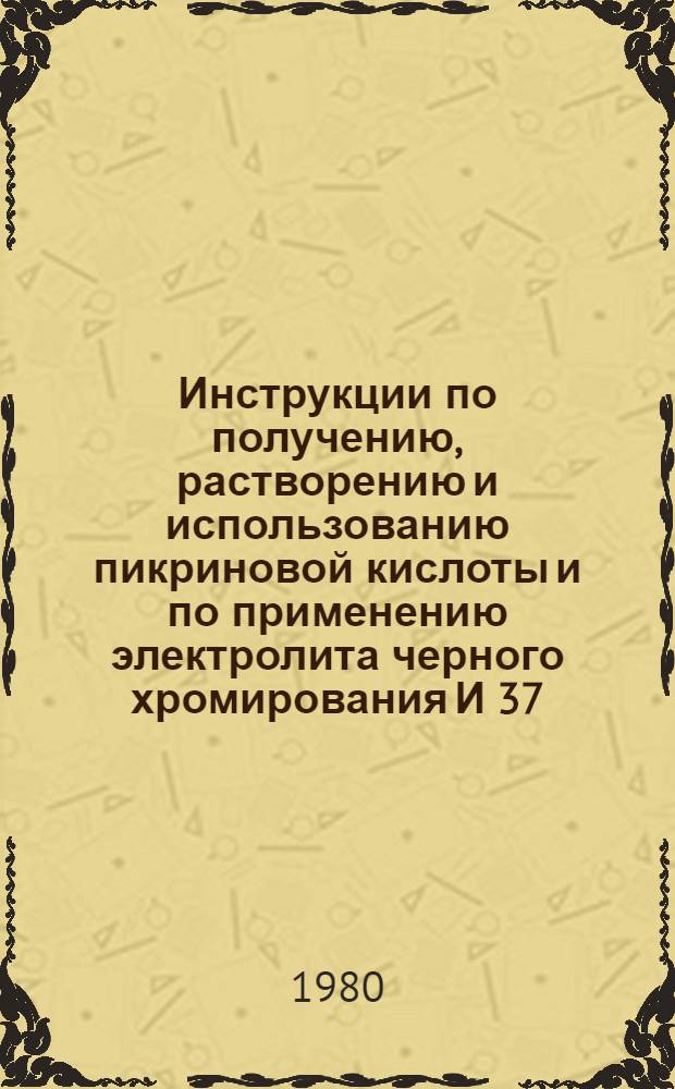 Инструкции по получению, растворению и использованию пикриновой кислоты и по применению электролита черного хромирования И 37.032.001-80 - И 37.032.002-80 : Утв. Упр. гл. технолога 27.10.80