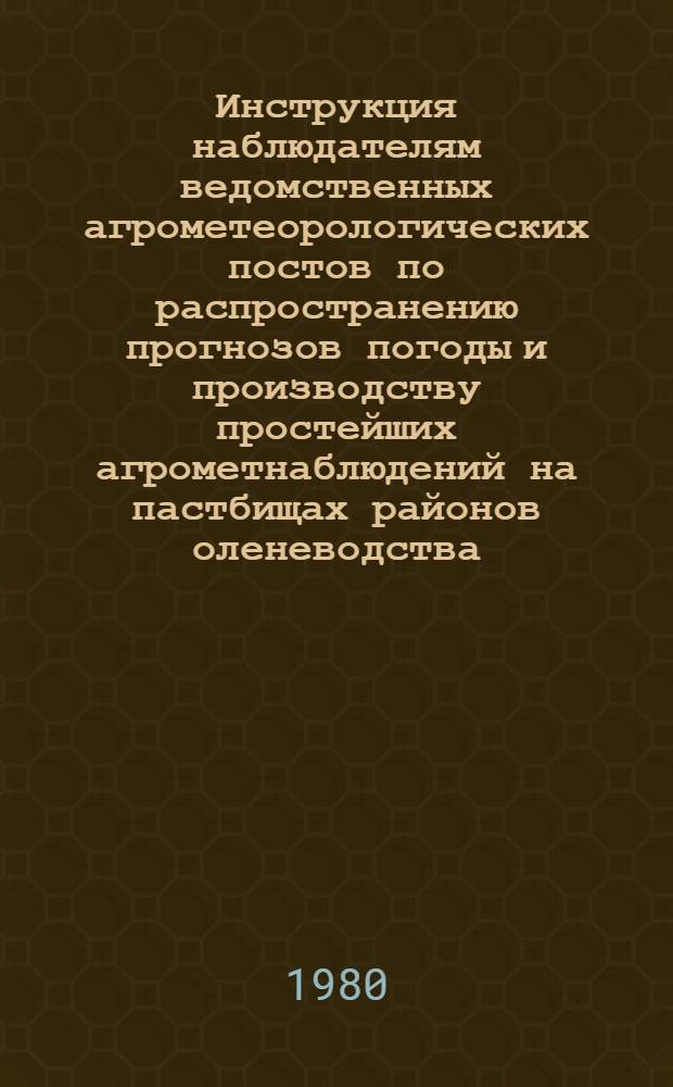 Инструкция наблюдателям ведомственных агрометеорологических постов по распространению прогнозов погоды и производству простейших агрометнаблюдений на пастбищах районов оленеводства