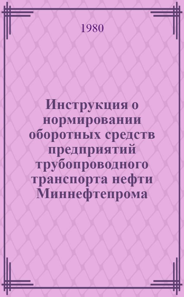 Инструкция о нормировании оборотных средств предприятий трубопроводного транспорта нефти Миннефтепрома : Утв. 04.09.80