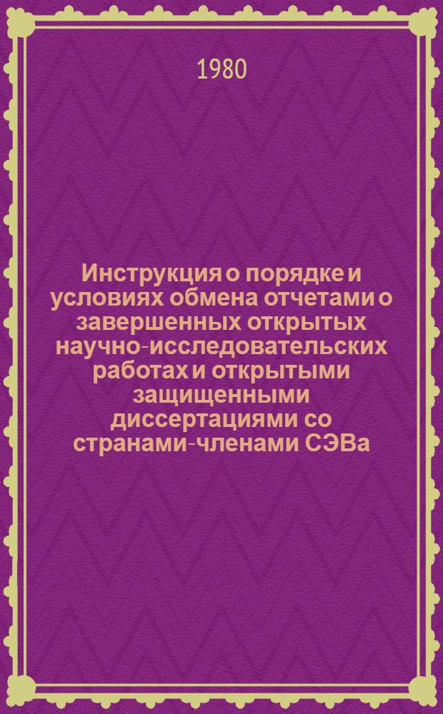 Инструкция о порядке и условиях обмена отчетами о завершенных открытых научно-исследовательских работах и открытыми защищенными диссертациями со странами-членами СЭВа : Утв. Гос. ком. СССР по науке и технике 12.08.80