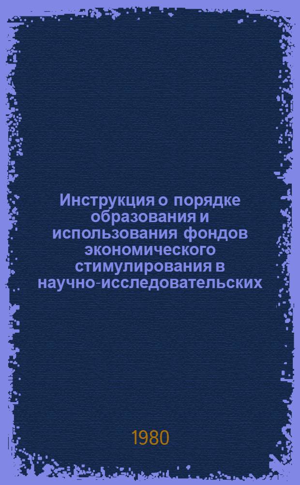 Инструкция о порядке образования и использования фондов экономического стимулирования в научно-исследовательских, конструкторских, проектно-конструкторских и технологических организациях, производственных объединениях и на предприятиях отрасли, переведенных на новую систему планирования, финансирования и экономического стимулирования работ за создание, освоение и внедрение новой техники : Утв. М-вом машиностроения для лег. и пищ. пром-сти и быт. приборов СССР 29.05.80