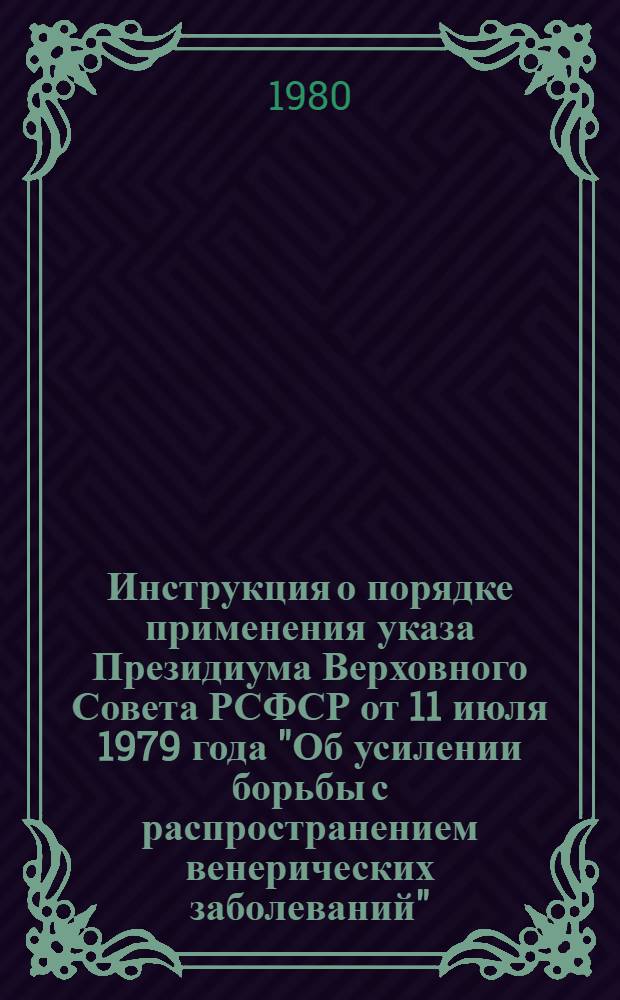 Инструкция о порядке применения указа Президиума Верховного Совета РСФСР от 11 июля 1979 года "Об усилении борьбы с распространением венерических заболеваний" : Утв. М-вом здравоохранения РСФСР и др. 30.04.80