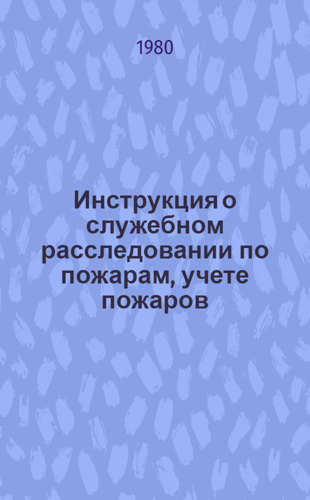 Инструкция о служебном расследовании по пожарам, учете пожаров (загораний) и определения ущерба на предприятиях и в организациях системы Минлеспрома СССР : Утв. 18.03.80