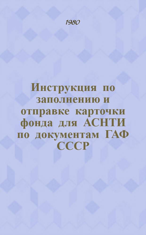 Инструкция по заполнению и отправке карточки фонда для АСНТИ по документам ГАФ СССР : Утв. Гл. арх. упр. при Совете Министров СССР 31.01.80
