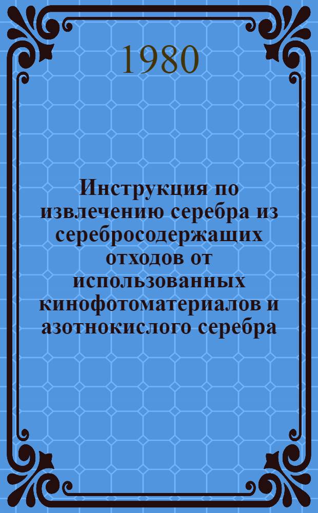 Инструкция по извлечению серебра из серебросодержащих отходов от использованных кинофотоматериалов и азотнокислого серебра, учету, хранению и сдачи серебра в Госфонд СССР : Утв. ГУГК (Гл. упр. геодезии и картографии при Совете Министров СССР) 09.07.80 : Введ. в действие с 01.01.81