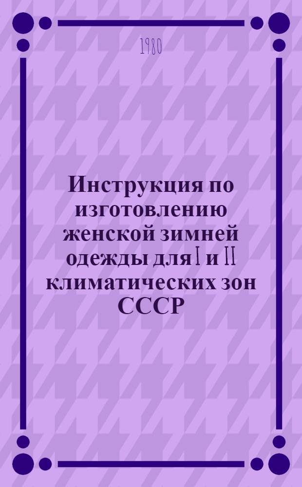 Инструкция по изготовлению женской зимней одежды для I и II климатических зон СССР : Утв. М-вом лег. пром-сти СССР 30.07.79