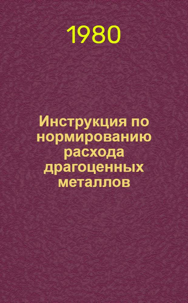 Инструкция по нормированию расхода драгоценных металлов : Утв. М-вом станкостроит. и инструм. пром-сти 24.12.79