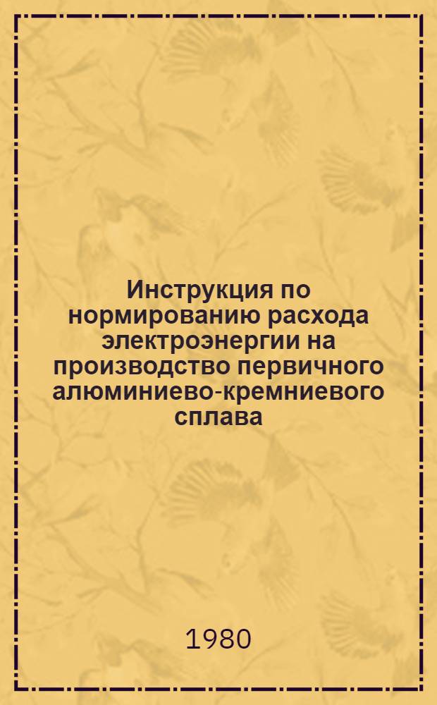 Инструкция по нормированию расхода электроэнергии на производство первичного алюминиево-кремниевого сплава : Утв. Союзалюминием Минцветмета СССР 28.12.79