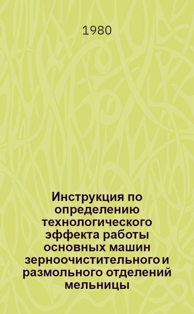 Инструкция по определению технологического эффекта работы основных машин зерноочистительного и размольного отделений мельницы : Утв. М-вом заготовок СССР 16.01.80 : Введ. в действие 01.07.80