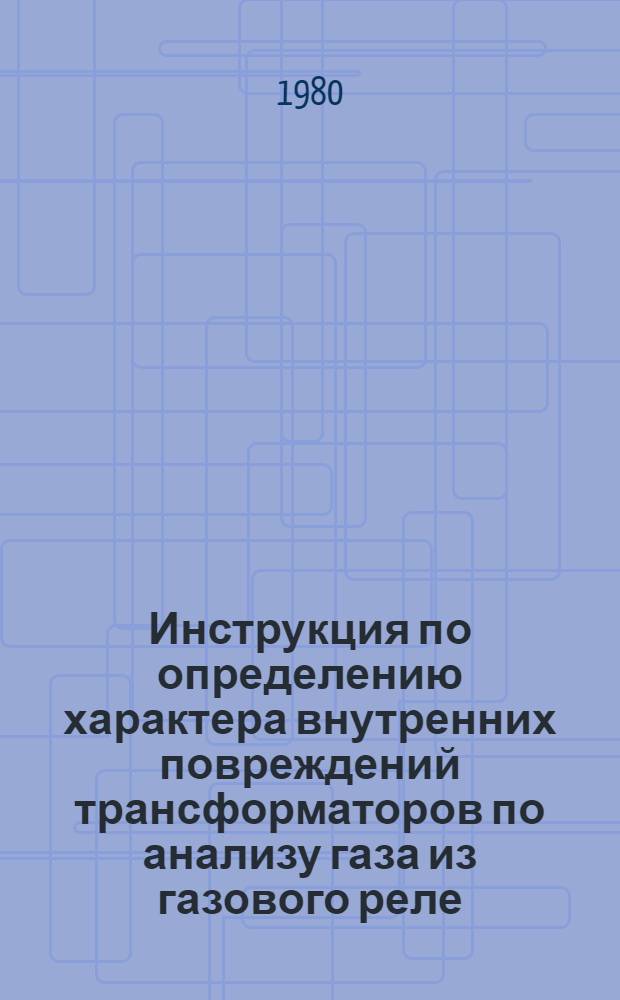 Инструкция по определению характера внутренних повреждений трансформаторов по анализу газа из газового реле : Утв. Главтехуправлением по эксплуатации энергосистем М-ва энергетики и электрификации СССР 18.12.79