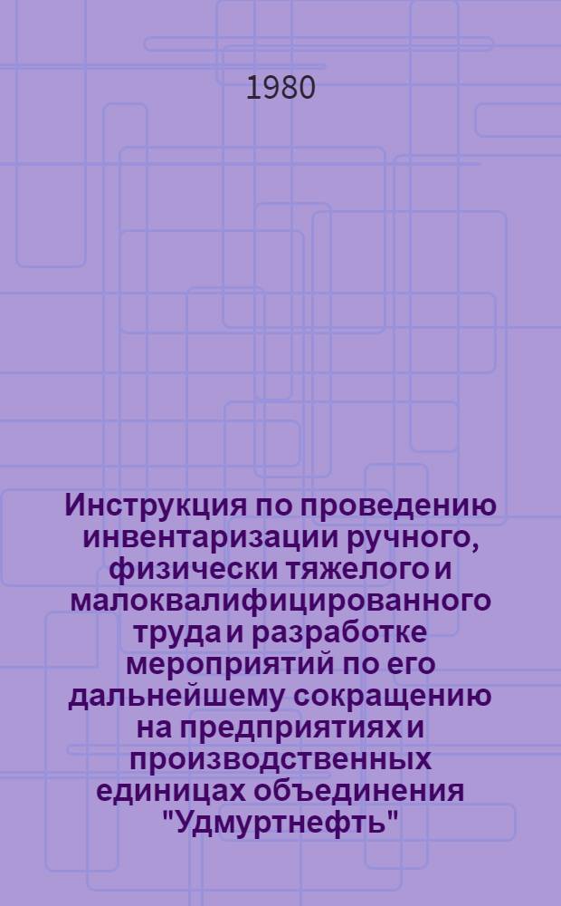 Инструкция по проведению инвентаризации ручного, физически тяжелого и малоквалифицированного труда и разработке мероприятий по его дальнейшему сокращению на предприятиях и производственных единицах объединения "Удмуртнефть"