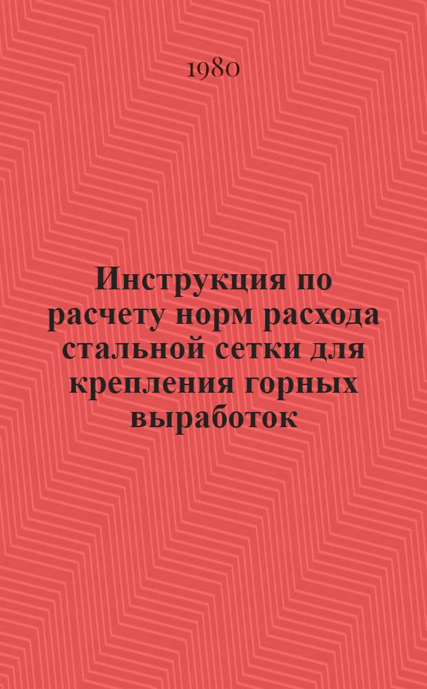 Инструкция по расчету норм расхода стальной сетки для крепления горных выработок : Утв. М-вом угольной пром-сти СССР 25.07.80 : Срок ввода в действие с 01.01.81