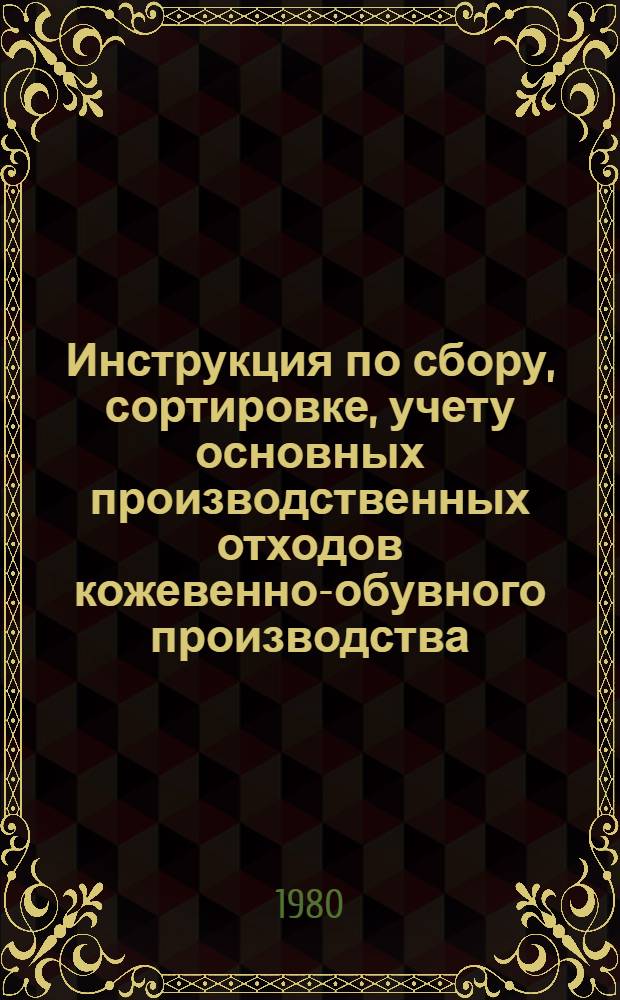 Инструкция по сбору, сортировке, учету основных производственных отходов кожевенно-обувного производства : Утв. М-вом лег. пром-сти СССР 30.11.79
