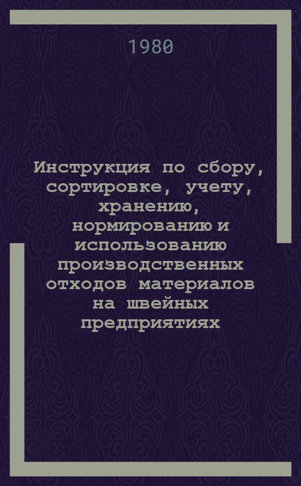 Инструкция по сбору, сортировке, учету, хранению, нормированию и использованию производственных отходов материалов на швейных предприятиях : Утв. М-вом лег. пром-сти СССР 17.03.80