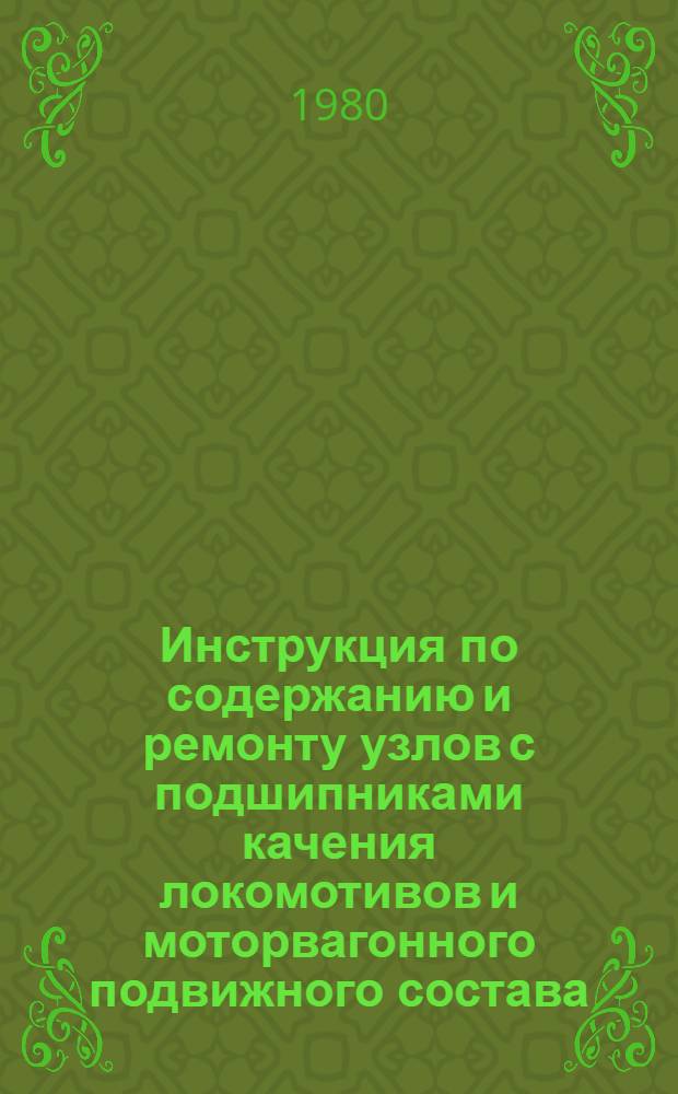 Инструкция по содержанию и ремонту узлов с подшипниками качения локомотивов и моторвагонного подвижного состава : Утв. М-вом путей сообщ. 19.04.79