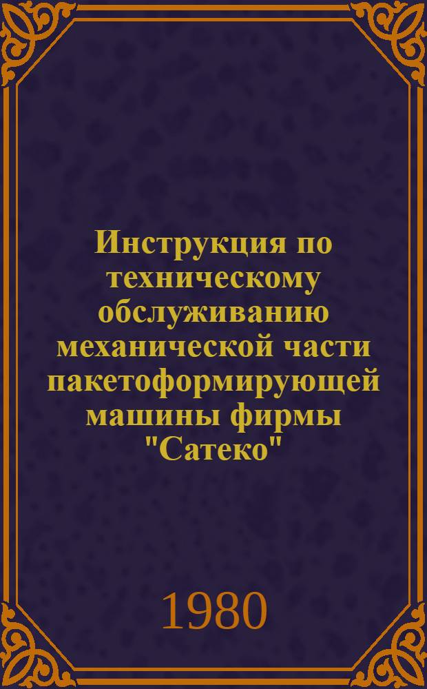 Инструкция по техническому обслуживанию механической части пакетоформирующей машины фирмы "Сатеко" : Врем. : Утв. ВПО "Союзлесоэкспорт" 30.06.80