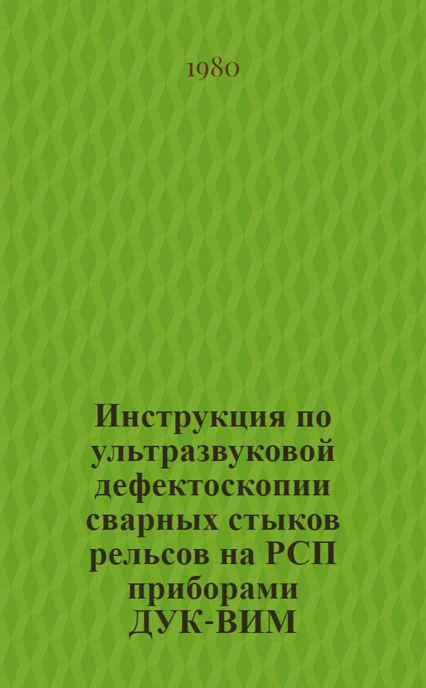 Инструкция по ультразвуковой дефектоскопии сварных стыков рельсов на РСП приборами ДУК-ВИМ, ДУК-66П и "Рельс-6" : Утв. Гл. упр. пути М-ва путей сообщ. СССР 13.02.80 : В отмену "Инструкции по ультразвуковой дефектоскопии сварных стыков рельсов на РСП и в пути приборами ДУК-11ИМ, ДУК-13ИМ и ДУК-66П", утв. 10.08.73