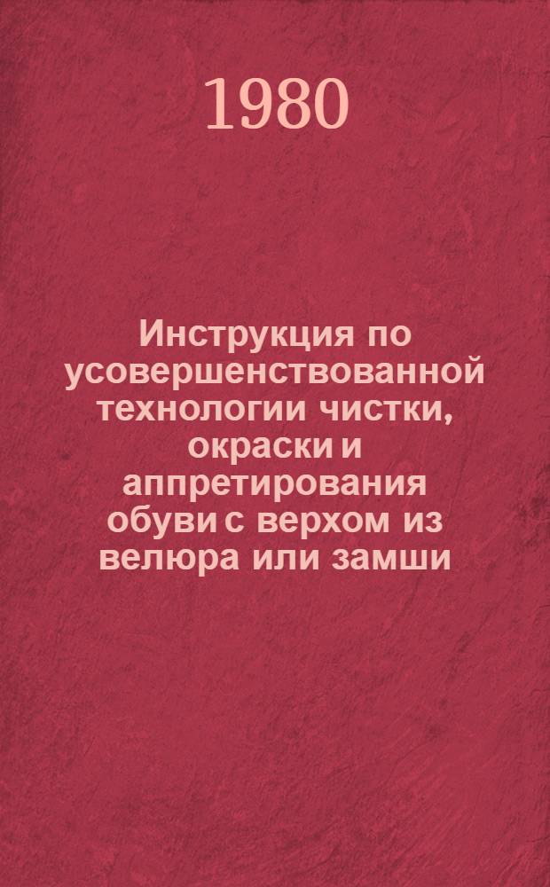Инструкция по усовершенствованной технологии чистки, окраски и аппретирования обуви с верхом из велюра или замши : Утв. Главобувьбытом Минбыта РСФСР 23.04.80